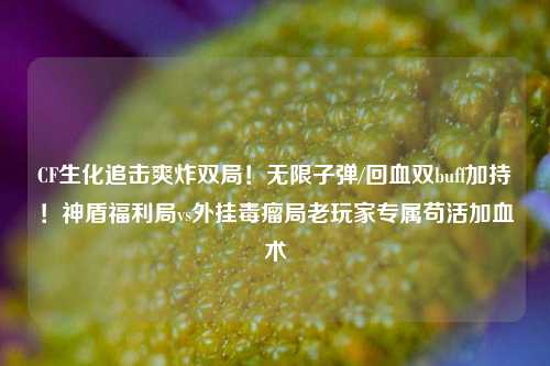 CF生化追击爽炸双局！无限子弹/回血双buff加持！神盾福利局vs外挂毒瘤局老玩家专属苟活加血术