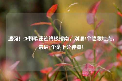 速码!CF朝歌遗迹终极指南,别漏5个隐藏地点,最后1个是上分神器!