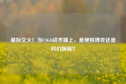 星际交火！当CSGO战术撞上，是硬核博弈还是科幻嗨局？