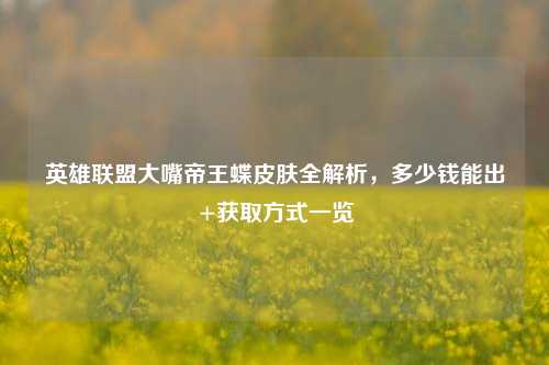 英雄联盟大嘴帝王蝶皮肤全解析，多少钱能出+获取方式一览