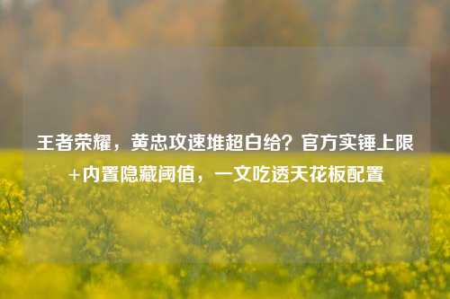 王者荣耀，黄忠攻速堆超白给？官方实锤上限+内置隐藏阈值，一文吃透天花板配置