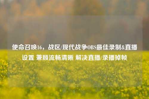 使命召唤16，战区/现代战争OBS最佳录制&直播设置 兼顾流畅清晰 解决直播/录播掉帧