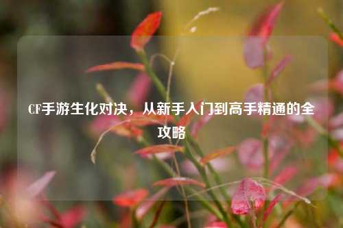 CF手游生化对决，从新手入门到高手精通的全攻略