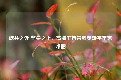 峡谷之外 笔尖之上，高清王者荣耀英雄宇宙艺术图