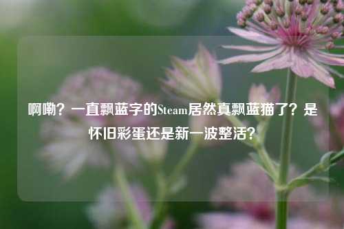 啊嘞？一直飘蓝字的Steam居然真飘蓝猫了？是怀旧彩蛋还是新一波整活？