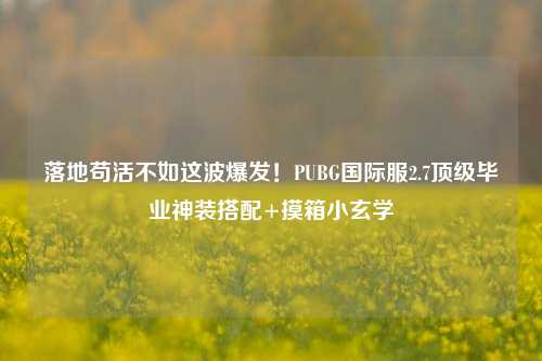 落地苟活不如这波爆发！PUBG国际服2.7顶级毕业神装搭配+摸箱小玄学