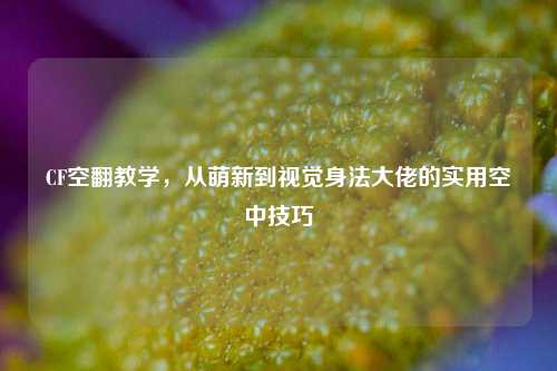 CF空翻教学，从萌新到视觉身法大佬的实用空中技巧