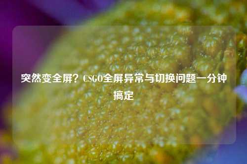 突然变全屏？CSGO全屏异常与切换问题一分钟搞定