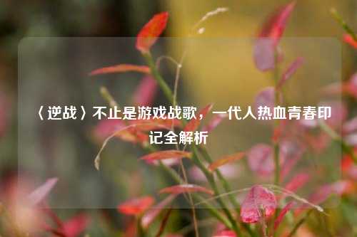 〈逆战〉不止是游戏战歌，一代人热血青春印记全解析