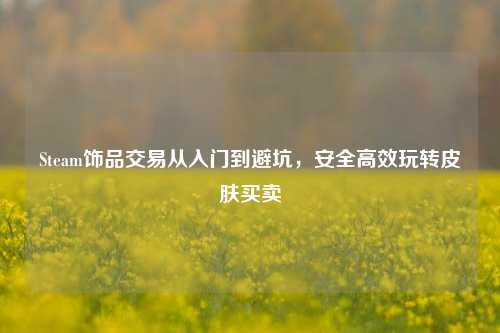 Steam饰品交易从入门到避坑，安全高效玩转皮肤买卖