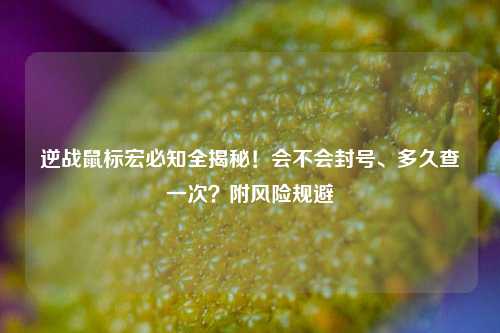 逆战鼠标宏必知全揭秘！会不会封号、多久查一次？附风险规避