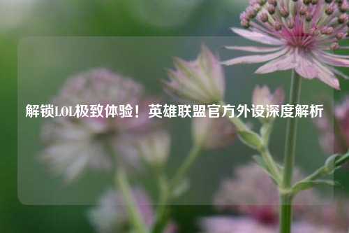 解锁LOL极致体验！英雄联盟官方外设深度解析