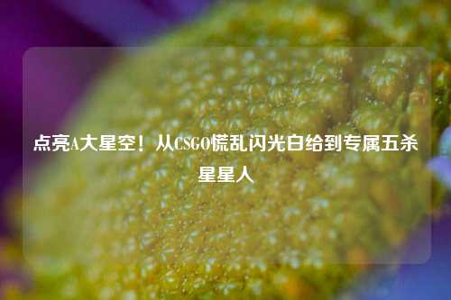 点亮A大星空！从CSGO慌乱闪光白给到专属五杀星星人