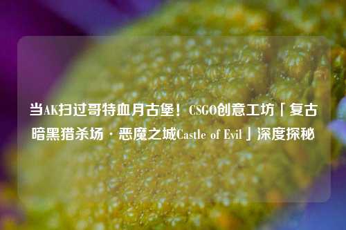 当AK扫过哥特血月古堡!CSGO创意工坊「复古暗黑猎杀场·恶魔之城Castle of Evil」深度探秘