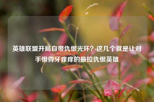 英雄联盟开局自带仇恨光环?这几个就是让对手恨得牙痒痒的最拉仇恨英雄
