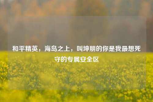 和平精英，海岛之上，叫坤朋的你是我最想死守的专属安全区