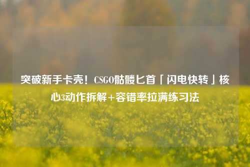 突破新手卡壳!CSGO骷髅匕首「闪电快转」核心3动作拆解+容错率拉满练习法