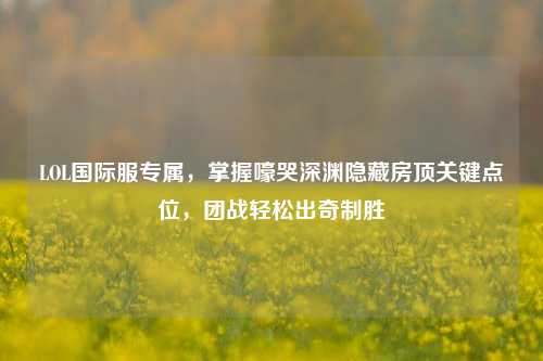 LOL国际服专属,掌握嚎哭深渊隐藏房顶关键点位,团战轻松出奇制胜