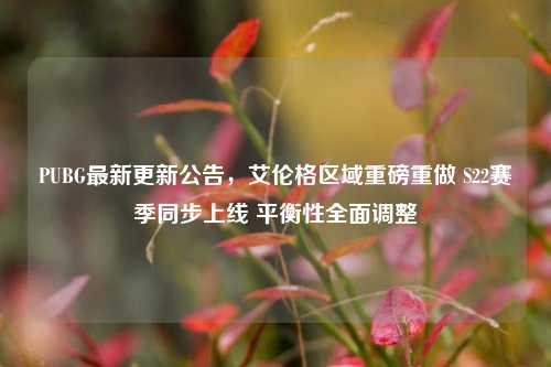 PUBG最新更新公告，艾伦格区域重磅重做 S22赛季同步上线 平衡性全面调整