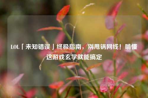LOL「未知错误」终极指南，别甩锅网线！啃懂这游戏玄学就能搞定