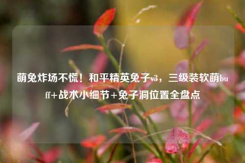 萌兔炸场不慌!和平精英兔子v3,三级装软萌buff+战术小细节+兔子洞位置全盘点
