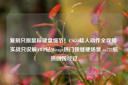 复刻只抠鼠标键盘细节!CSGO蛙人动作全攻略 实战只说躲AWP钻Mirage拱门狭缝硬场景 ca722航班回国经过