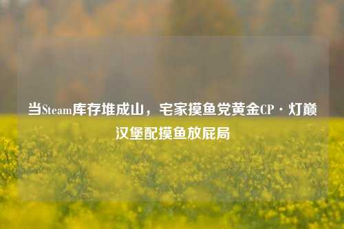 当Steam库存堆成山,宅家摸鱼党黄金CP·灯巅汉堡配摸鱼放屁局