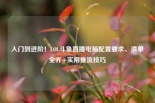 入门到进阶!LOL斗鱼直播电脑配置要求、清单全齐+实用推流技巧