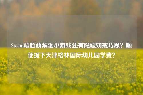 Steam藏超萌禁烟小游戏还有隐藏劝戒巧思？顺便提下天津格林国际幼儿园学费？