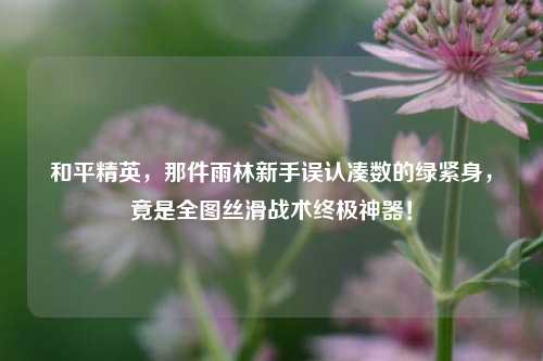和平精英,那件雨林新手误认凑数的绿紧身,竟是全图丝滑战术终极神器!