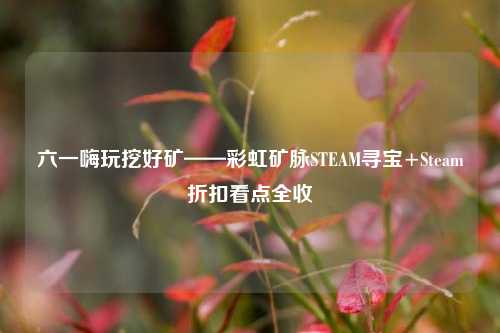 六一嗨玩挖好矿——彩虹矿脉STEAM寻宝+Steam折扣看点全收