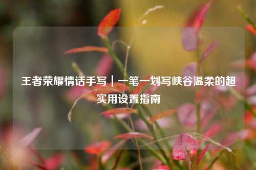 王者荣耀情话手写|一笔一划写峡谷温柔的超实用设置指南