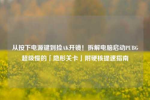 从按下电源键到捡AK开镜！拆解电脑启动PUBG超级慢的「隐形关卡」附硬核提速指南