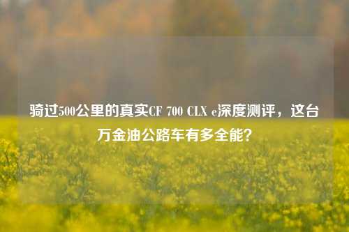 骑过500公里的真实CF 700 CLX e深度测评,这台万金油公路车有多全能?