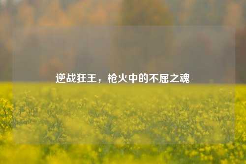 逆战狂王,枪火中的不屈之魂