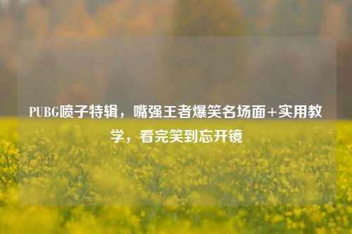 PUBG喷子特辑，嘴强王者爆笑名场面+实用教学，看完笑到忘开镜
