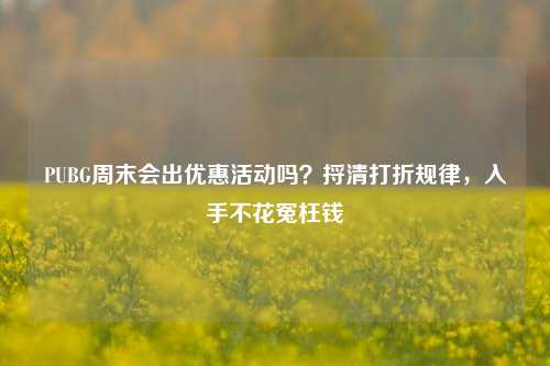 PUBG周末会出优惠活动吗？捋清打折规律，入手不花冤枉钱