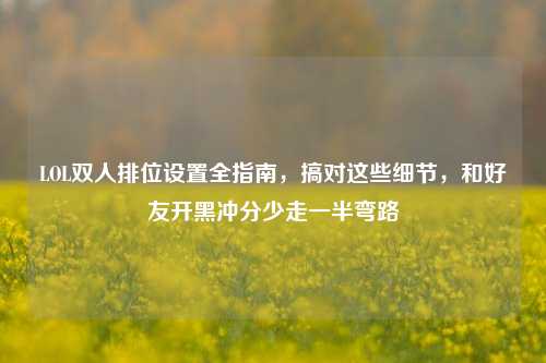 LOL双人排位设置全指南,搞对这些细节,和好友开黑冲分少走一半弯路