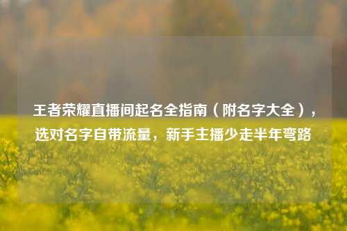 王者荣耀直播间起名全指南(附名字大全),选对名字自带流量,新手主播少走半年弯路