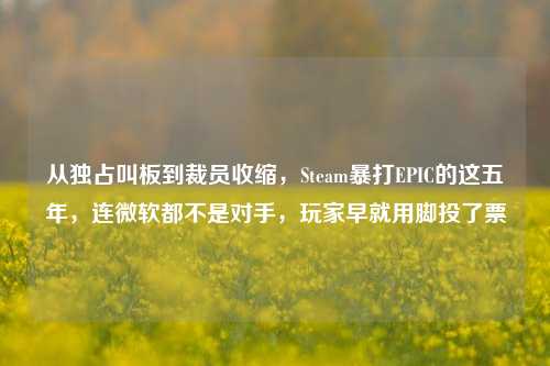 从独占叫板到裁员收缩，Steam暴打EPIC的这五年，连微软都不是对手，玩家早就用脚投了票