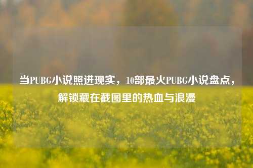 当PUBG小说照进现实,10部最火PUBG小说盘点,解锁藏在截图里的热血与浪漫