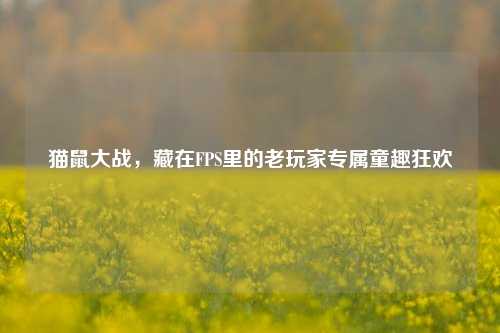 猫鼠大战，藏在FPS里的老玩家专属童趣狂欢