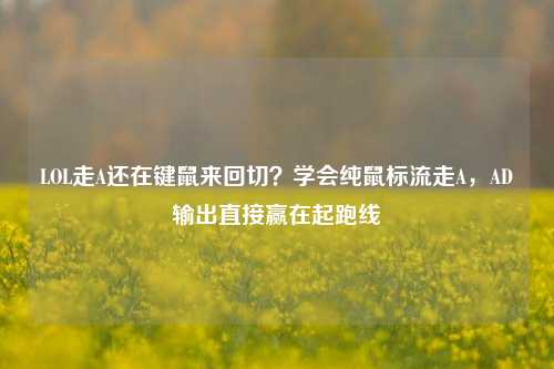 LOL走A还在键鼠来回切？学会纯鼠标流走A，AD输出直接赢在起跑线