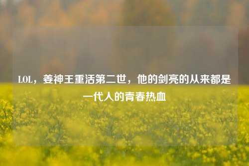 LOL，姜神王重活第二世，他的剑亮的从来都是一代人的青春热血