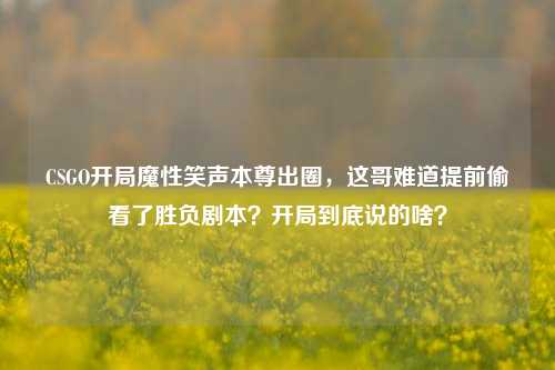 CSGO开局魔性笑声本尊出圈，这哥难道提前偷看了胜负剧本？开局到底说的啥？