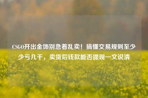 CSGO开出金饰别急着乱卖！搞懂交易规则至少少亏几千，卖货后钱款能否提现一文说清