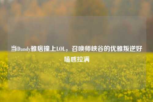 当Dandy雅痞撞上LOL，召唤师峡谷的优雅叛逆好嗑感拉满