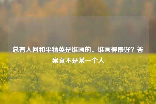 总有人问和平精英是谁画的、谁画得最好？答案真不是某一个人