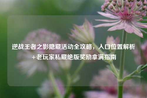 逆战王者之影隐藏活动全攻略，入口位置解析+老玩家私藏绝版奖励拿满指南