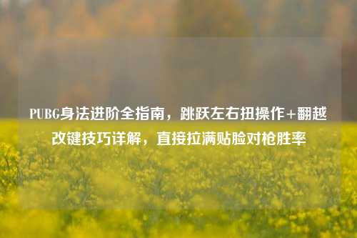 PUBG身法进阶全指南，跳跃左右扭操作+翻越改键技巧详解，直接拉满贴脸对枪胜率
